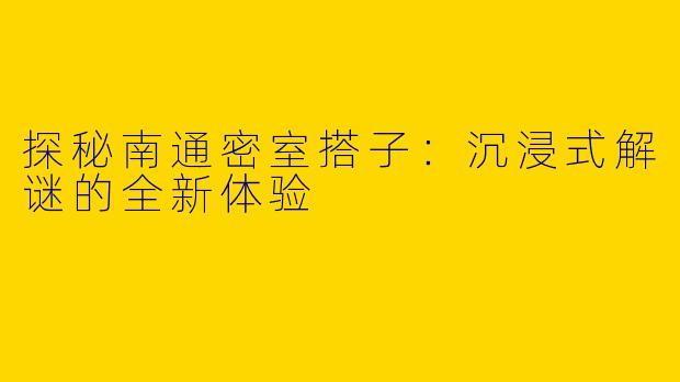 探秘南通密室搭子:沉浸式解谜的全新体验