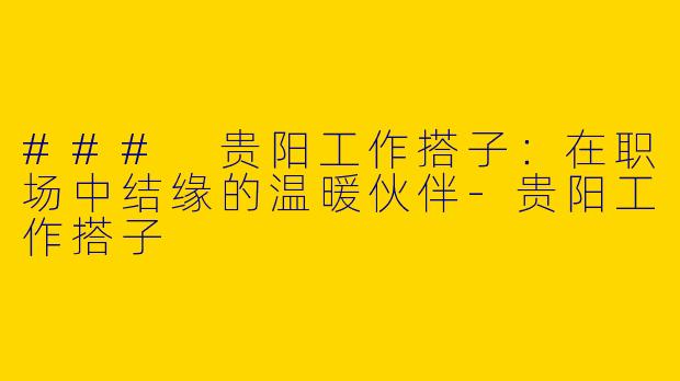 ### 贵阳工作搭子：在职场中结缘的温暖伙伴-贵阳工作搭子