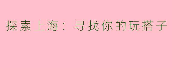 探索上海：寻找你的玩搭子