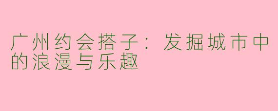 广州约会搭子：发掘城市中的浪漫与乐趣