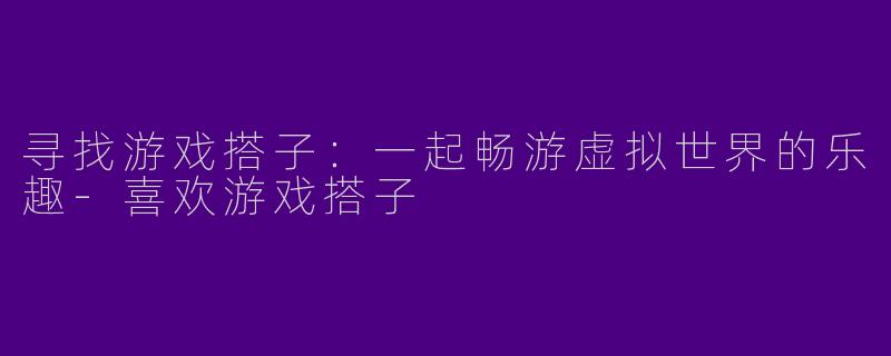 寻找游戏搭子：一起畅游虚拟世界的乐趣
