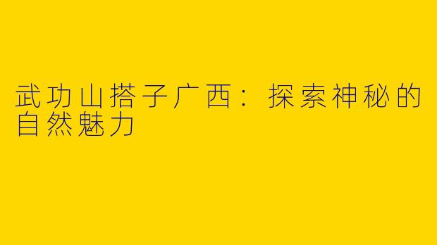 武功山搭子广西:探索神秘的自然魅力