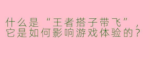 什么是“王者搭子带飞”，它是如何影响游戏体验的？