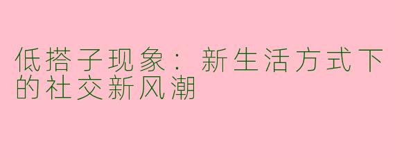 低搭子现象：新生活方式下的社交新风潮