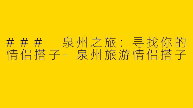 ### 泉州之旅:寻找你的情侣搭子