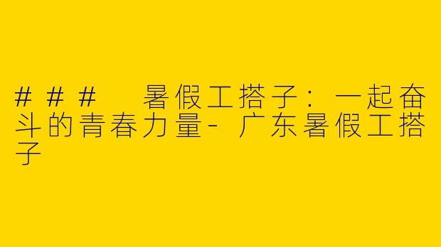 ### 暑假工搭子：一起奋斗的青春力量-广东暑假工搭子