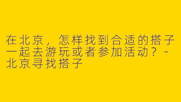 在北京，怎样找到合适的搭子一起去游玩或者参加活动？