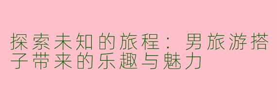探索未知的旅程:男旅游搭子带来的乐趣与魅力