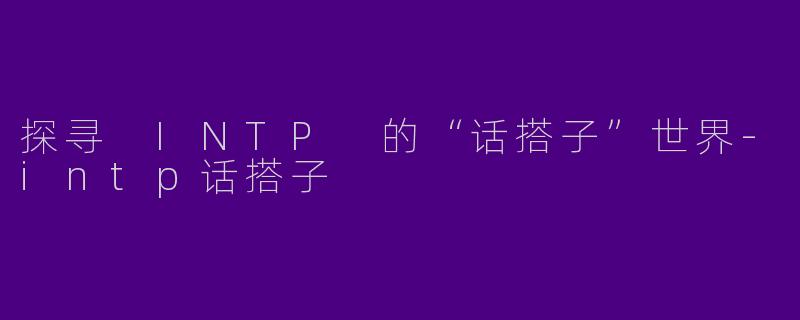 探寻 INTP 的“话搭子”世界-intp话搭子