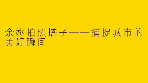 余姚拍照搭子——捕捉城市的美好瞬间