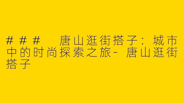 ### 唐山逛街搭子：城市中的时尚探索之旅-唐山逛街搭子
