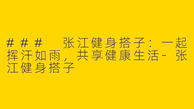 ### 张江健身搭子：一起挥汗如雨，共享健康生活