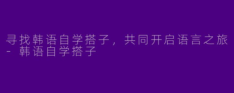 寻找韩语自学搭子，共同开启语言之旅-韩语自学搭子