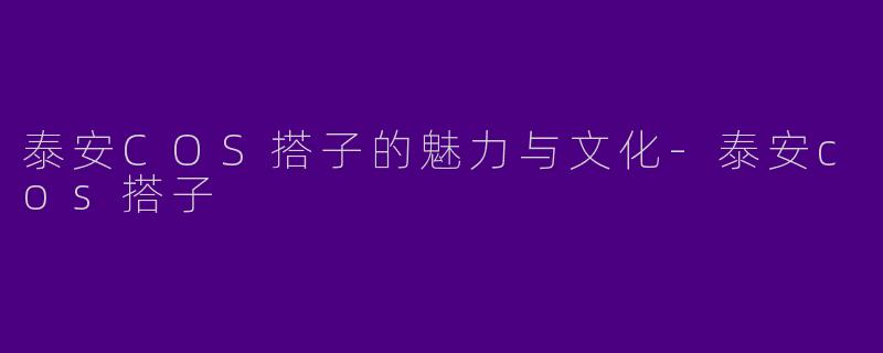 泰安COS搭子的魅力与文化-泰安cos搭子