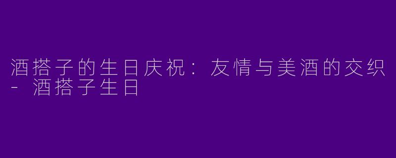 酒搭子的生日庆祝：友情与美酒的交织-酒搭子生日