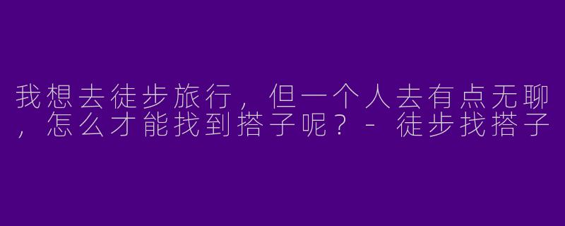我想去徒步旅行，但一个人去有点无聊，怎么才能找到搭子呢？-徒步找搭子