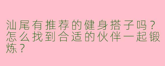 汕尾有推荐的健身搭子吗?怎么找到合适的伙伴一起锻炼?