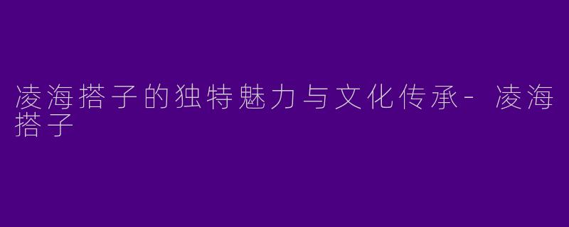 凌海搭子的独特魅力与文化传承-凌海搭子