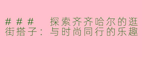 ### 探索齐齐哈尔的逛街搭子：与时尚同行的乐趣