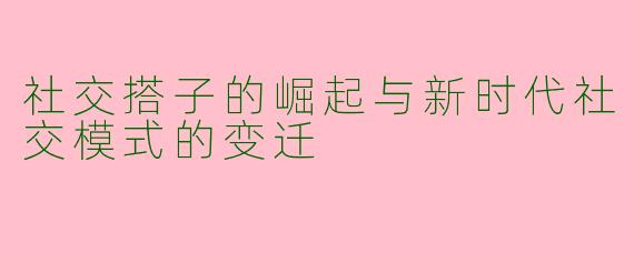 社交搭子的崛起与新时代社交模式的变迁
