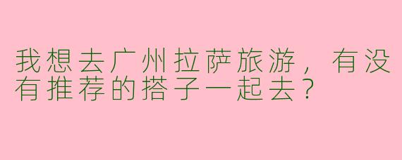 我想去广州拉萨旅游，有没有推荐的搭子一起去？