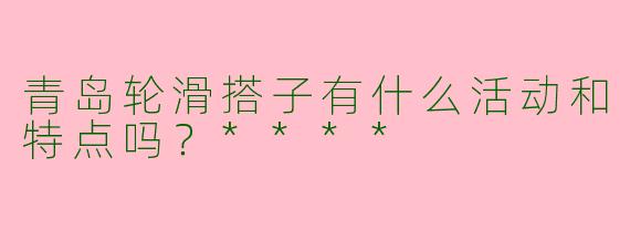 青岛轮滑搭子有什么活动和特点吗？****