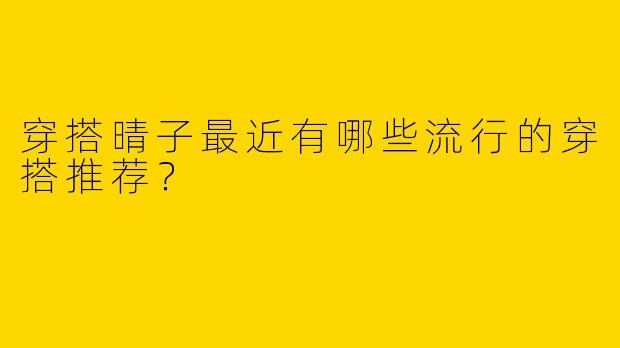 穿搭晴子最近有哪些流行的穿搭推荐？