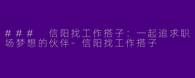 ### 信阳找工作搭子：一起追求职场梦想的伙伴-信阳找工作搭子