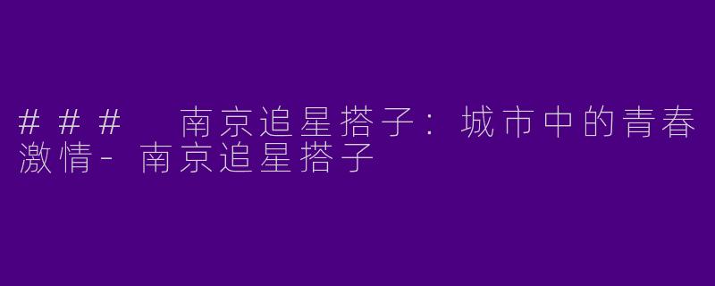 ### 南京追星搭子：城市中的青春激情-南京追星搭子