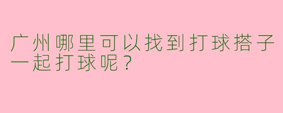 广州哪里可以找到打球搭子一起打球呢？