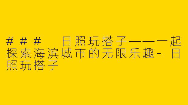 ### 日照玩搭子——一起探索海滨城市的无限乐趣-日照玩搭子