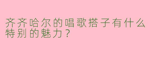 齐齐哈尔的唱歌搭子有什么特别的魅力？