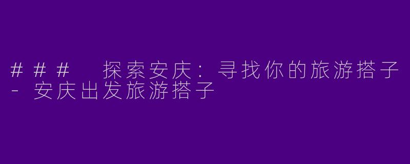 ### 探索安庆：寻找你的旅游搭子
