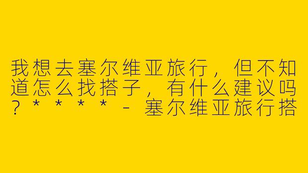 我想去塞尔维亚旅行，但不知道怎么找搭子，有什么建议吗？****