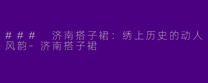 ### 济南搭子裙：绣上历史的动人风韵-济南搭子裙