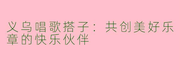 义乌唱歌搭子：共创美好乐章的快乐伙伴