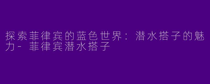 探索菲律宾的蓝色世界：潜水搭子的魅力-菲律宾潜水搭子