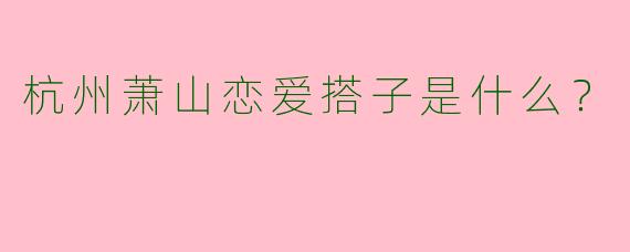 杭州萧山恋爱搭子是什么?