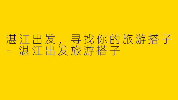 湛江出发，寻找你的旅游搭子-湛江出发旅游搭子