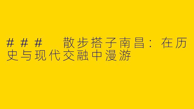 ### 散步搭子南昌：在历史与现代交融中漫游