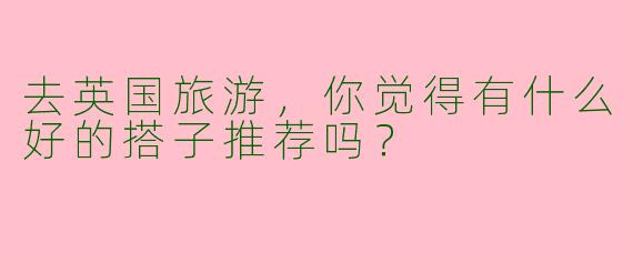 去英国旅游，你觉得有什么好的搭子推荐吗？