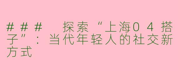 ### 探索“上海04搭子”：当代年轻人的社交新方式