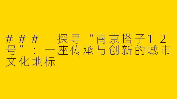 ### 探寻“南京搭子12号”：一座传承与创新的城市文化地标