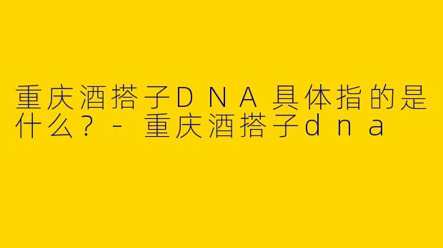 重庆酒搭子DNA具体指的是什么？