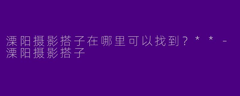 溧阳摄影搭子在哪里可以找到?**