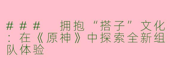 ### 拥抱“搭子”文化:在《原神》中探索全新组队体验