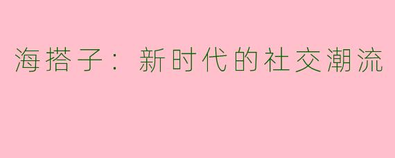 海搭子：新时代的社交潮流
