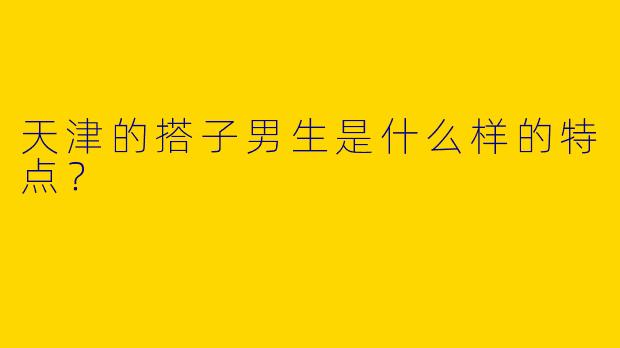 天津的搭子男生是什么样的特点？