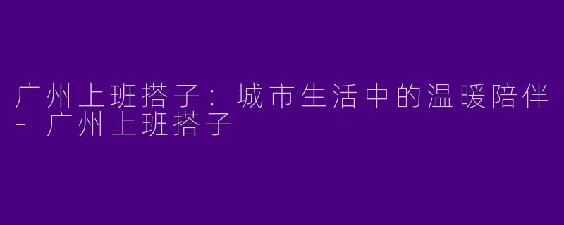 广州上班搭子：城市生活中的温暖陪伴-广州上班搭子