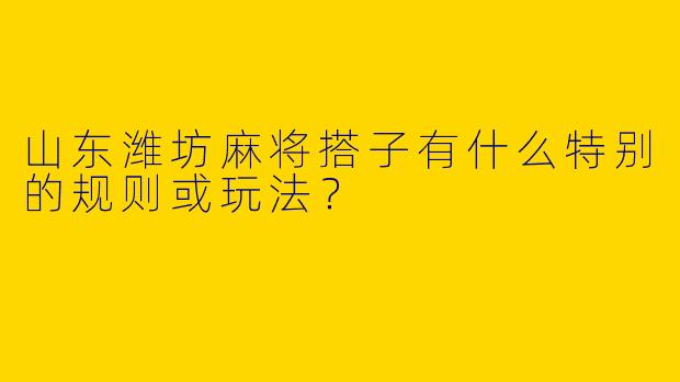 山东潍坊麻将搭子有什么特别的规则或玩法？